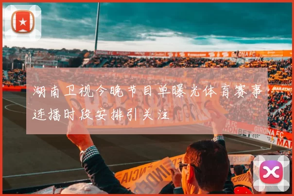 湖南卫视今晚节目单曝光体育赛事连播时段安排引关注