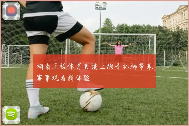 湖南卫视体育直播上线手机端带来赛事观看新体验