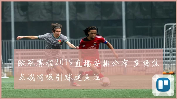 欧冠赛程2019直播安排公布 多场焦点战将吸引球迷关注