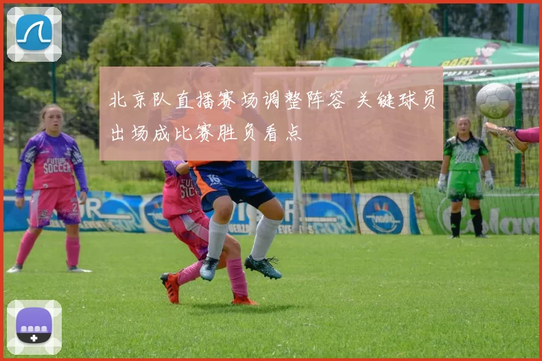 北京队直播赛场调整阵容 关键球员出场成比赛胜负看点