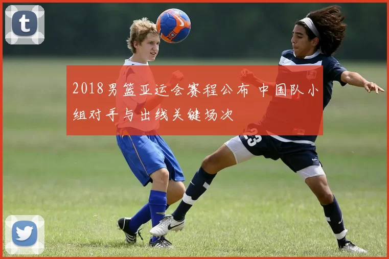 2018男篮亚运会赛程公布 中国队小组对手与出线关键场次