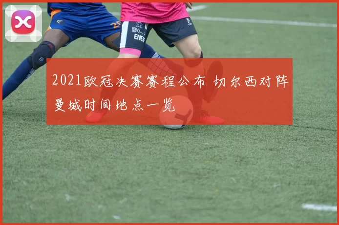 2021欧冠决赛赛程公布 切尔西对阵曼城时间地点一览