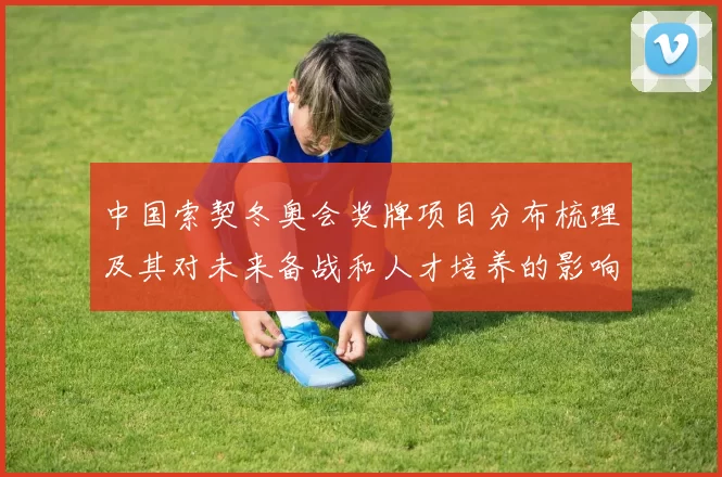 中国索契冬奥会奖牌项目分布梳理及其对未来备战和人才培养的影响评估