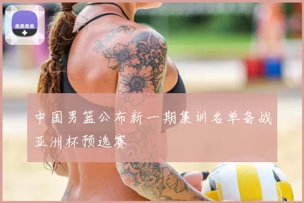 中国男篮公布新一期集训名单备战亚洲杯预选赛