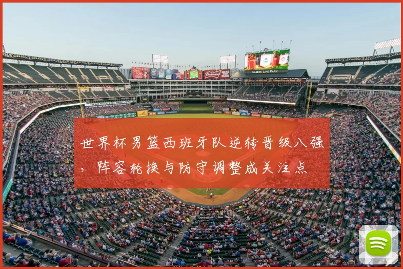 世界杯男篮西班牙队逆转晋级八强，阵容轮换与防守调整成关注点