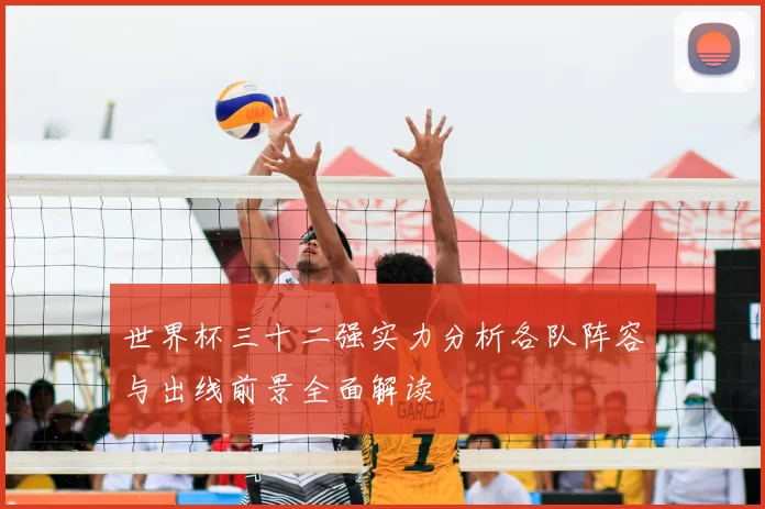 世界杯三十二强实力分析各队阵容与出线前景全面解读