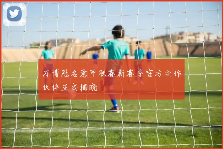 万博冠名意甲联赛新赛季官方合作伙伴正式揭晓