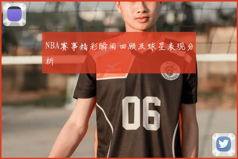 NBA赛事精彩瞬间回顾及球星表现分析