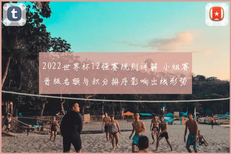 2022世界杯12强赛规则详解 小组赛晋级名额与积分排序影响出线形势