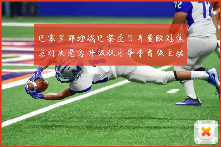 巴塞罗那迎战巴黎圣日耳曼欧冠焦点对决悬念升级双方争夺晋级主动权