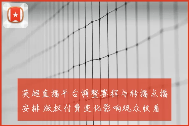 英超直播平台调整赛程与转播点播安排 版权付费变化影响观众收看