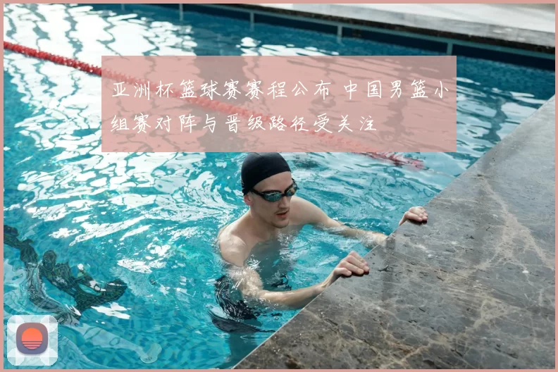 亚洲杯篮球赛赛程公布 中国男篮小组赛对阵与晋级路径受关注