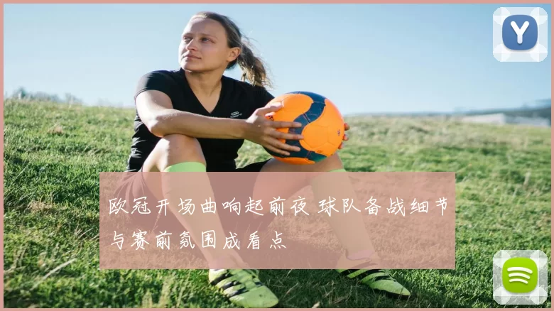 欧冠开场曲响起前夜 球队备战细节与赛前氛围成看点