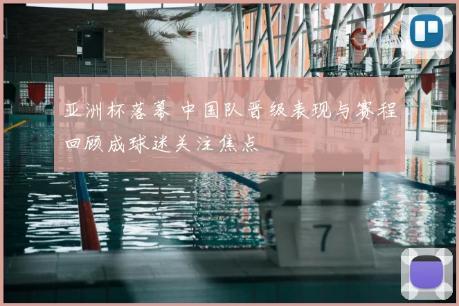 亚洲杯落幕 中国队晋级表现与赛程回顾成球迷关注焦点