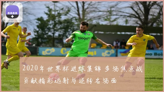 2020年世界杯进球集锦 多场焦点战贡献精彩远射与逆转名场面