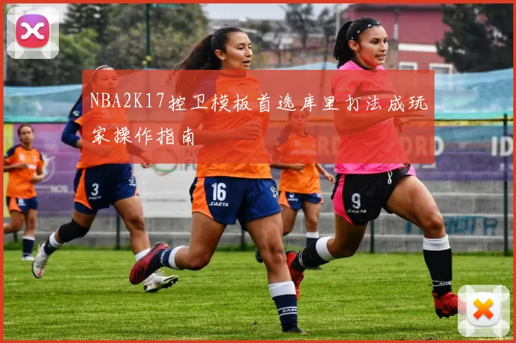 NBA2K17控卫模板首选库里打法成玩家操作指南