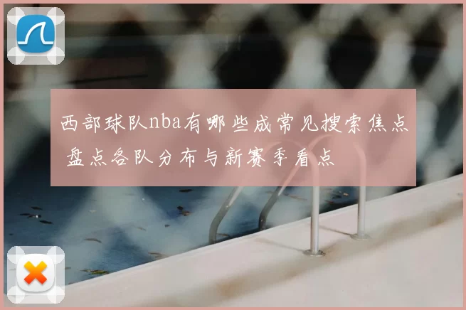 西部球队nba有哪些成常见搜索焦点 盘点各队分布与新赛季看点