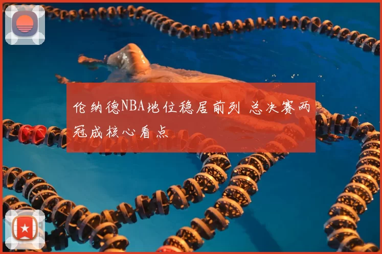 伦纳德NBA地位稳居前列 总决赛两冠成核心看点
